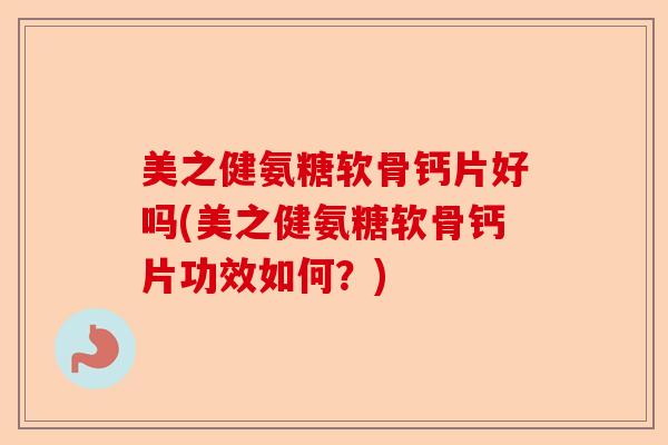 美之健氨糖软骨钙片好吗(美之健氨糖软骨钙片功效如何？)