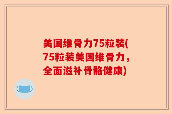美国维骨力75粒装(75粒装美国维骨力，全面滋补骨骼健康)