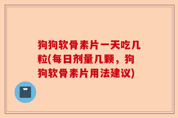 狗狗软骨素片一天吃几粒(每日剂量几颗,狗狗软骨素片用法建议) 狗狗软骨素片一天吃几粒(每日剂量几颗,狗狗软骨素片用法建议)