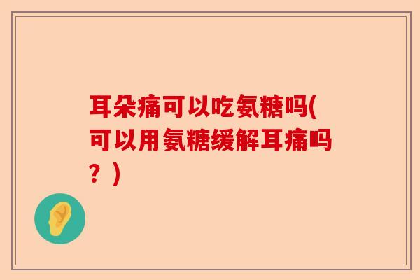 耳朵痛可以吃氨糖吗(可以用氨糖缓解耳痛吗？)