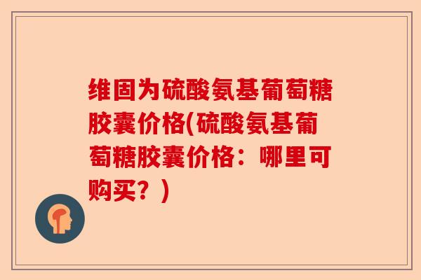 维固为硫酸氨基葡萄糖胶囊价格(硫酸氨基葡萄糖胶囊价格:哪里可购买?) 维固为硫酸氨基葡萄糖胶囊价格(硫酸氨基葡萄糖胶囊价格:哪里可购买?)
