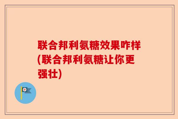 联合邦利氨糖效果咋样(联合邦利氨糖让你更强壮)