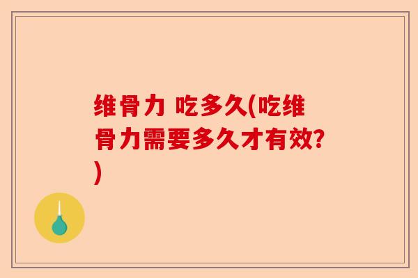 维骨力 吃多久(吃维骨力需要多久才有效？)