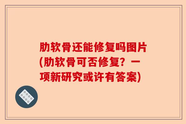 肋软骨还能修复吗图片(肋软骨可否修复？一项新研究或许有答案)