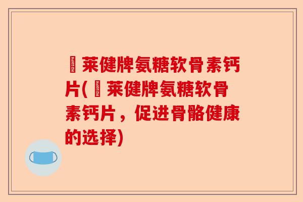 羙莱健牌氨糖软骨素钙片(羙莱健牌氨糖软骨素钙片，促进骨骼健康的选择)