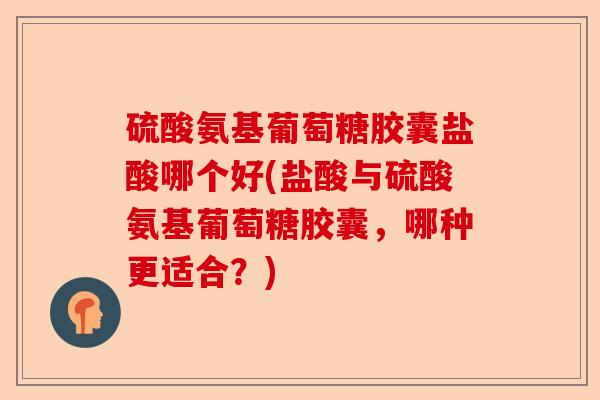 硫酸氨基葡萄糖胶囊盐酸哪个好(盐酸与硫酸氨基葡萄糖胶囊，哪种更适合？)