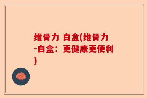 维骨力 白盒(维骨力-白盒：更健康更便利)