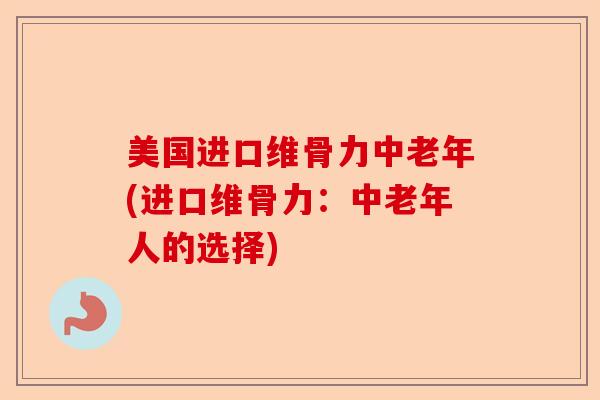 美国进口维骨力中老年(进口维骨力：中老年人的选择)