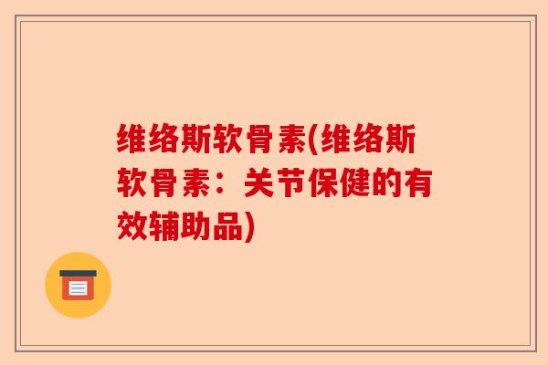 维络斯软骨素(维络斯软骨素:关节保健的有效辅助品) 维络斯软骨素(维络斯软骨素:关节保健的有效辅助品)