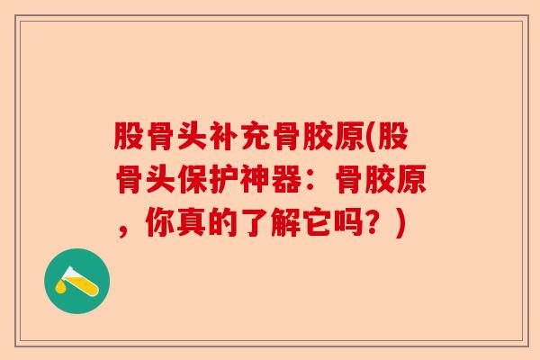 股骨头补充骨胶原(股骨头保护神器:骨胶原,你真的了解它吗?) 股骨头补充骨胶原(股骨头保护神器:骨胶原,你真的了解它吗?)