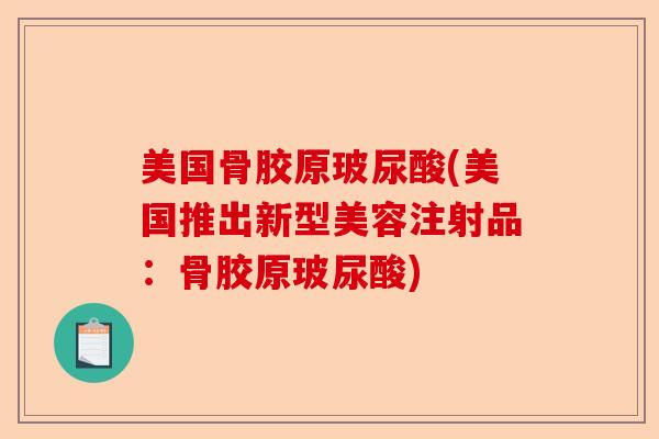 美国骨胶原玻尿酸(美国推出新型美容注射品：骨胶原玻尿酸)
