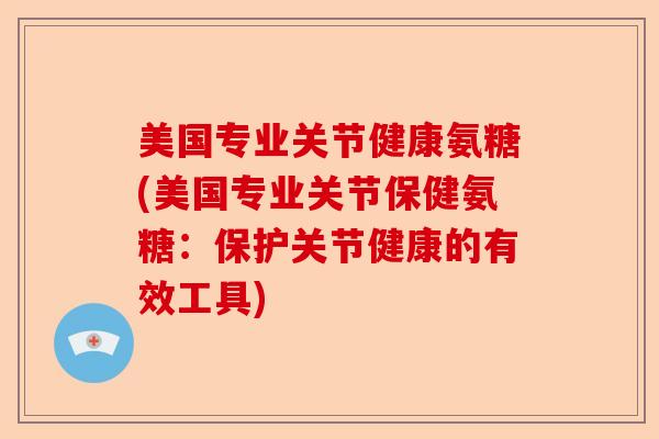 美国专业关节健康氨糖(美国专业关节保健氨糖：保护关节健康的有效工具)