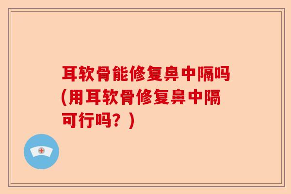 耳软骨能修复鼻中隔吗(用耳软骨修复鼻中隔可行吗?) 耳软骨能修复鼻中隔吗(用耳软骨修复鼻中隔可行吗?)