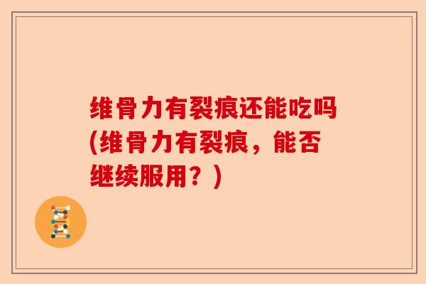 维骨力有裂痕还能吃吗(维骨力有裂痕，能否继续服用？)