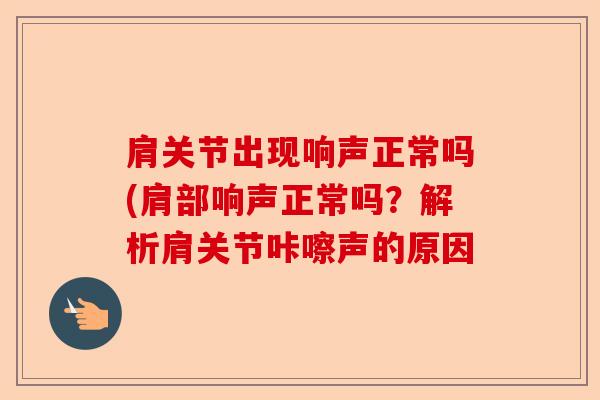 肩关节出现响声正常吗(肩部响声正常吗？解析肩关节咔嚓声的原因