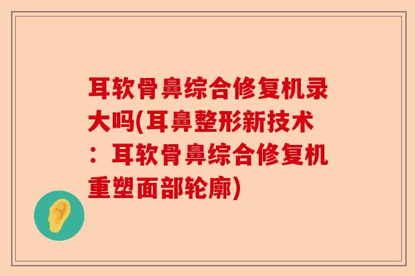 耳软骨鼻综合修复机录大吗(耳鼻整形新技术：耳软骨鼻综合修复机重塑面部轮廓)