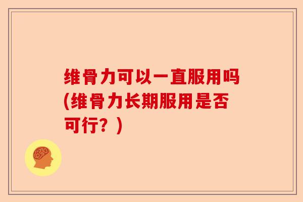 维骨力可以一直服用吗(维骨力长期服用是否可行?) 维骨力可以一直服用吗(维骨力长期服用是否可行?)