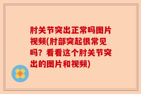 肘关节突出正常吗图片视频(肘部突起很常见吗？看看这个肘关节突出的图片和视频)