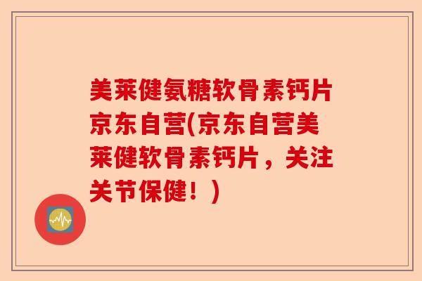 美莱健氨糖软骨素钙片京东自营(京东自营美莱健软骨素钙片，关注关节保健！)