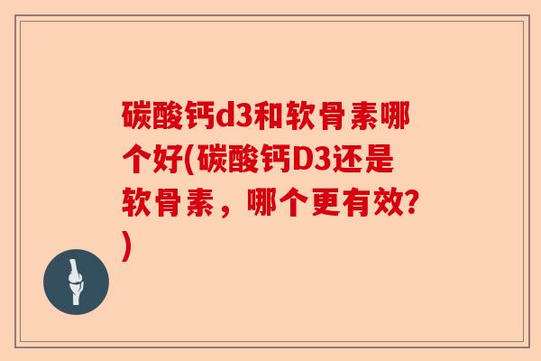 碳酸钙d3和软骨素哪个好(碳酸钙D3还是软骨素，哪个更有效？)
