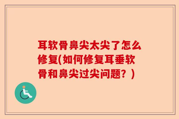 耳软骨鼻尖太尖了怎么修复(如何修复耳垂软骨和鼻尖过尖问题?) 耳软骨鼻尖太尖了怎么修复(如何修复耳垂软骨和鼻尖过尖问题?)