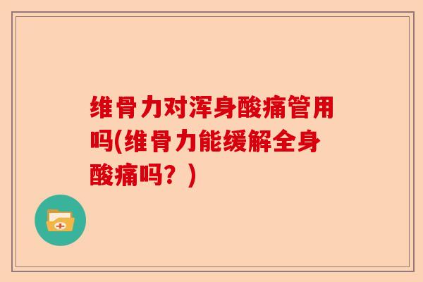 维骨力对浑身酸痛管用吗(维骨力能缓解全身酸痛吗？)