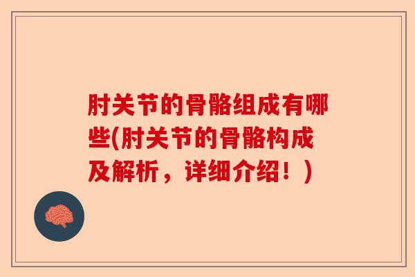 肘关节的骨骼组成有哪些(肘关节的骨骼构成及解析，详细介绍！)