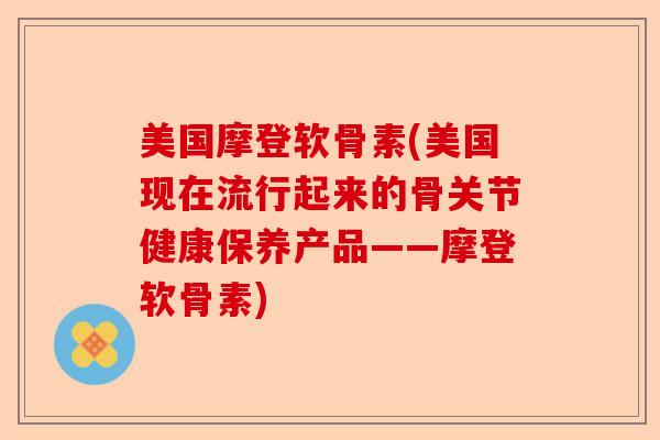 美国摩登软骨素(美国现在流行起来的骨关节健康保养产品——摩登软骨素)