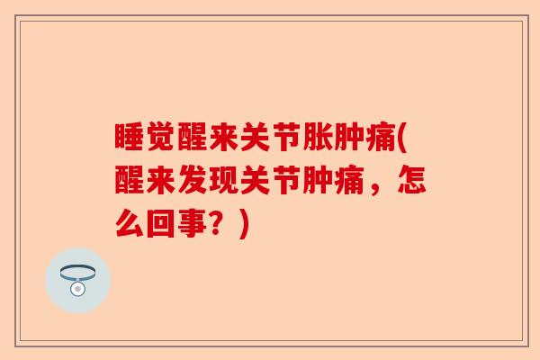 睡觉醒来关节胀肿痛(醒来发现关节肿痛，怎么回事？)