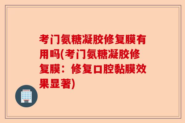 考门氨糖凝胶修复膜有用吗(考门氨糖凝胶修复膜:修复口腔黏膜效果显著) 考门氨糖凝胶修复膜有用吗(考门氨糖凝胶修复膜:修复口腔黏膜效果显著)