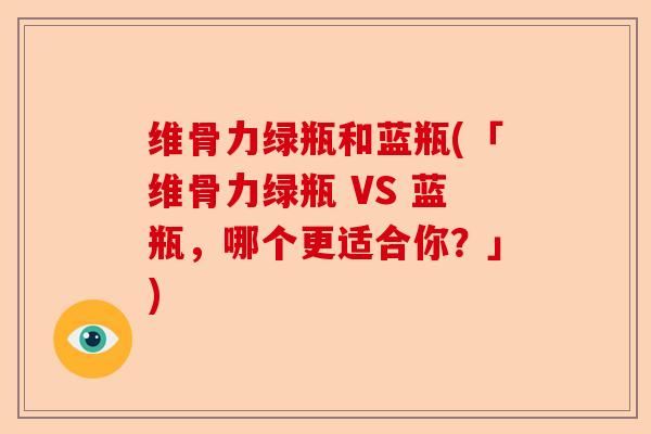 维骨力绿瓶和蓝瓶(「维骨力绿瓶 VS 蓝瓶，哪个更适合你？」)
