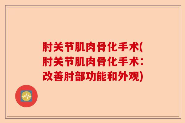 肘关节肌肉骨化手术(肘关节肌肉骨化手术：改善肘部功能和外观)