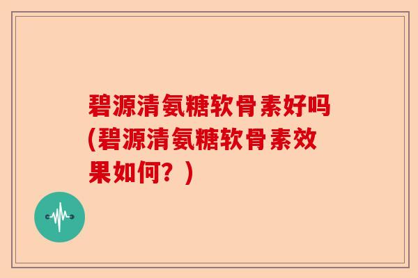 碧源清氨糖软骨素好吗(碧源清氨糖软骨素效果如何？)