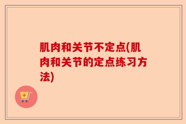 肌肉和关节不定点(肌肉和关节的定点练习方法) 肌肉和关节不定点(肌肉和关节的定点练习方法)