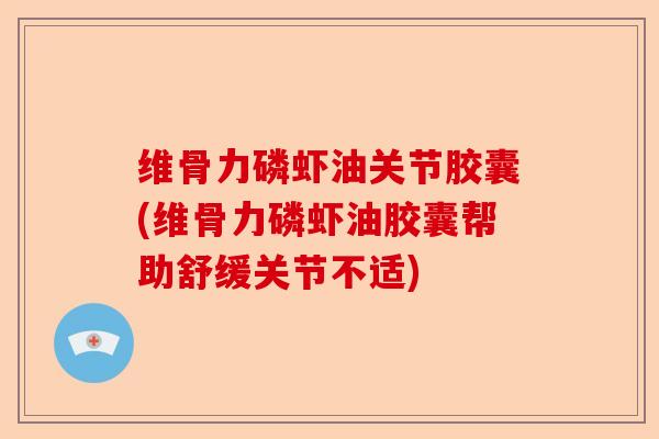 维骨力磷虾油关节胶囊(维骨力磷虾油胶囊帮助舒缓关节不适)