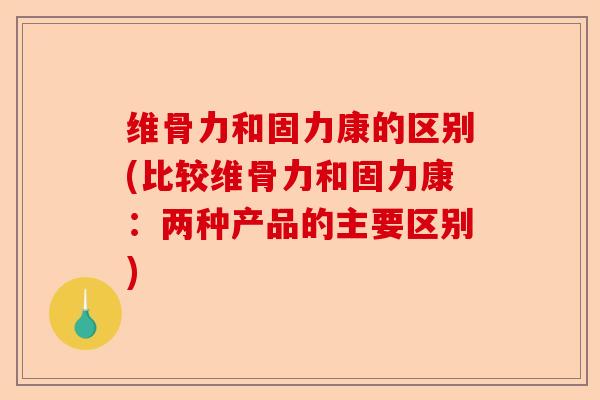 维骨力和固力康的区别(比较维骨力和固力康：两种产品的主要区别)