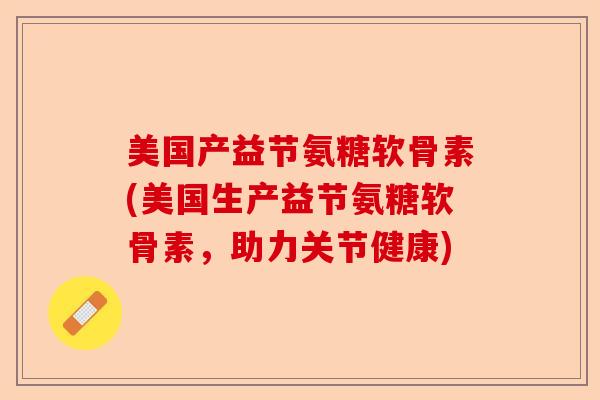 美国产益节氨糖软骨素(美国生产益节氨糖软骨素，助力关节健康)