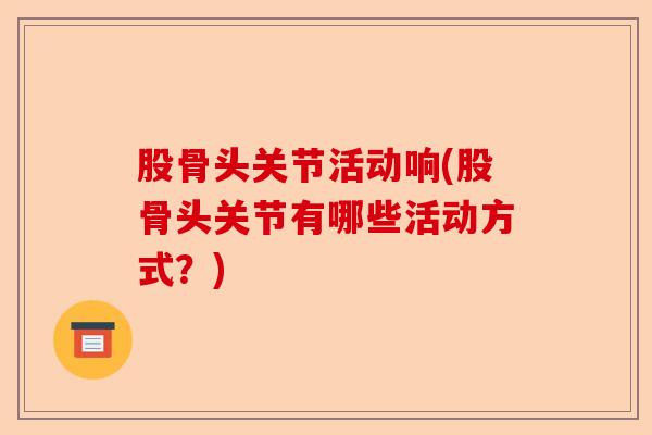 股骨头关节活动响(股骨头关节有哪些活动方式？)