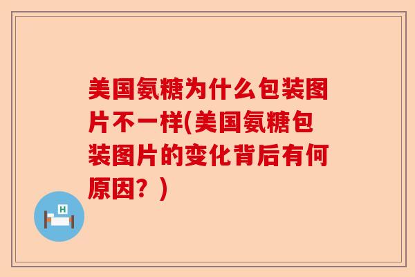 美国氨糖为什么包装图片不一样(美国氨糖包装图片的变化背后有何原因?) 美国氨糖为什么包装图片不一样(美国氨糖包装图片的变化背后有何原因?)