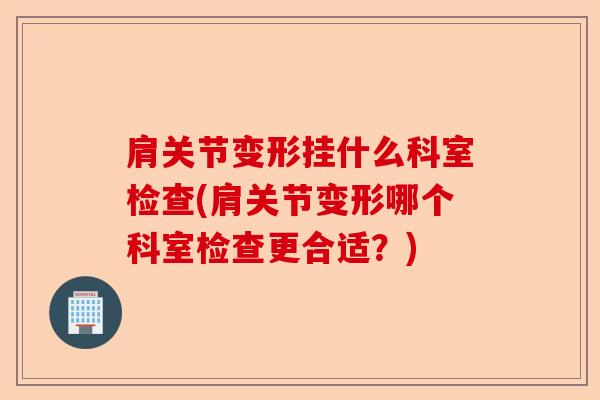 肩关节变形挂什么科室检查(肩关节变形哪个科室检查更合适？)