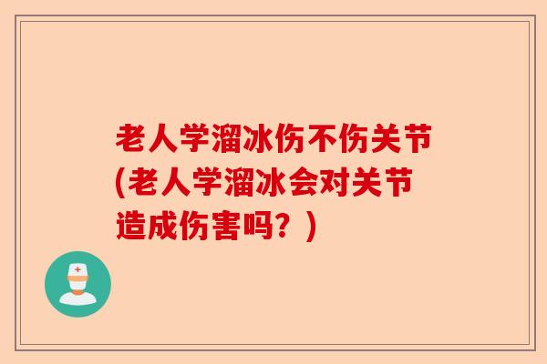 老人学溜冰伤不伤关节(老人学溜冰会对关节造成伤害吗？)