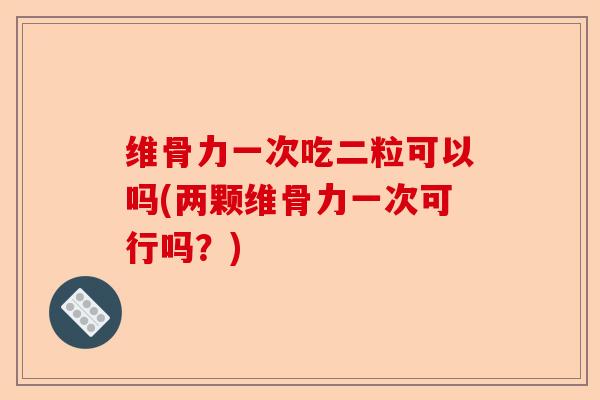 维骨力一次吃二粒可以吗(两颗维骨力一次可行吗？)