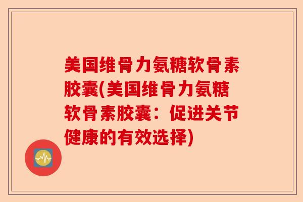 美国维骨力氨糖软骨素胶囊(美国维骨力氨糖软骨素胶囊：促进关节健康的有效选择)