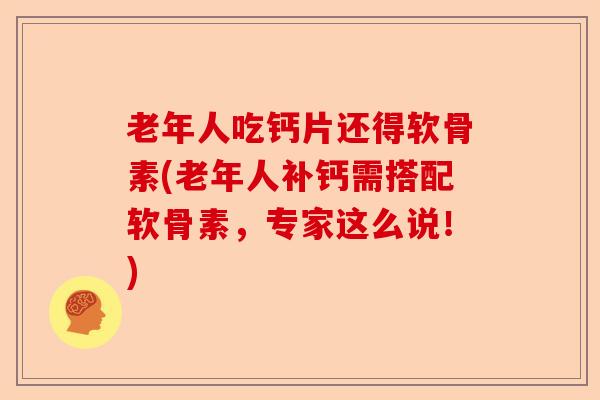 老年人吃钙片还得软骨素(老年人补钙需搭配软骨素，专家这么说！)
