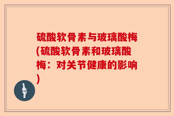 硫酸软骨素与玻璃酸梅(硫酸软骨素和玻璃酸梅：对关节健康的影响)