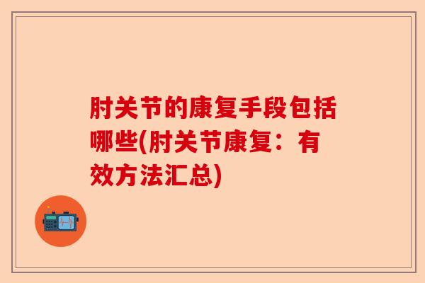 肘关节的康复手段包括哪些(肘关节康复：有效方法汇总)