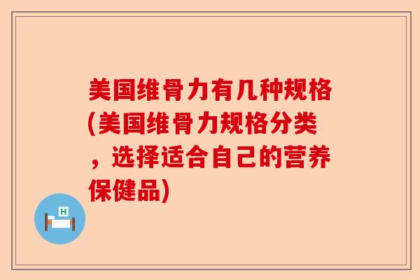美国维骨力有几种规格(美国维骨力规格分类，选择适合自己的营养保健品)