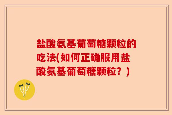 盐酸氨基葡萄糖颗粒的吃法(如何正确服用盐酸氨基葡萄糖颗粒？)