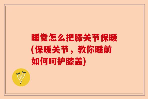 睡觉怎么把膝关节保暖(保暖关节，教你睡前如何呵护膝盖)