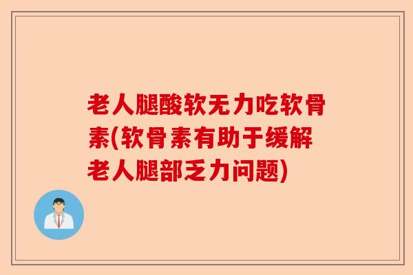 老人腿酸软无力吃软骨素(软骨素有助于缓解老人腿部乏力问题)